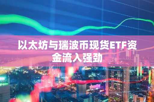 以太坊与瑞波币现货ETF资金流入强劲