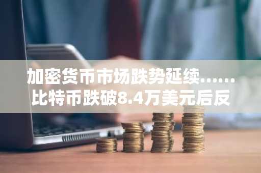 加密货币市场跌势延续……比特币跌破8.4万美元后反弹