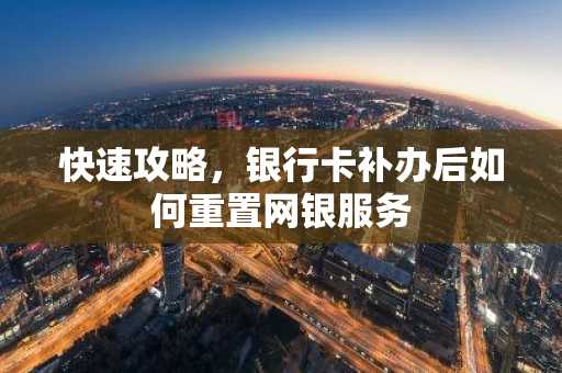 快速攻略，银行卡补办后如何重置网银服务