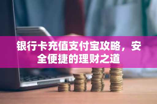 银行卡充值支付宝攻略，安全便捷的理财之道
