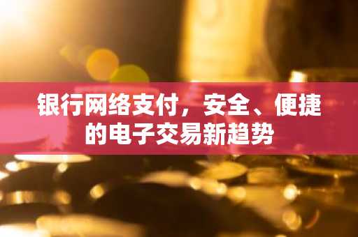 银行网络支付，安全、便捷的电子交易新趋势