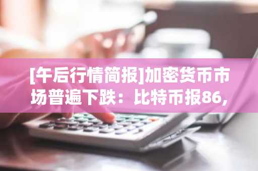 [午后行情简报]加密货币市场普遍下跌：比特币报86,745美元，以太坊跌至2,839美元