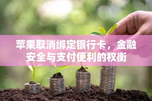 苹果取消绑定银行卡，金融安全与支付便利的权衡