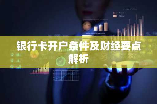 银行卡开户条件及财经要点解析
