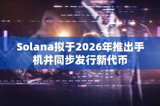 Solana拟于2026年推出手机并同步发行新代币
