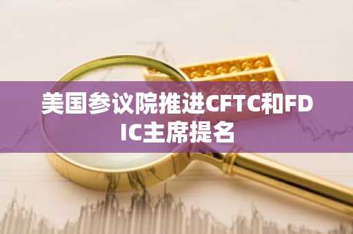 美国参议院推进CFTC和FDIC主席提名