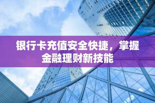 银行卡充值安全快捷，掌握金融理财新技能