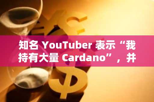 知名 YouTuber 表示“我持有大量 Cardano”,并透露了首个主要卖出目标