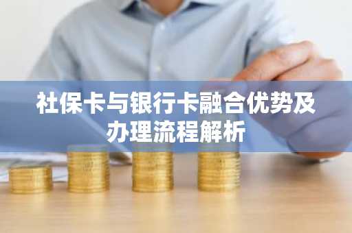 社保卡与银行卡融合优势及办理流程解析