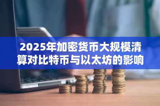 2025年加密货币大规模清算对比特币与以太坊的影响