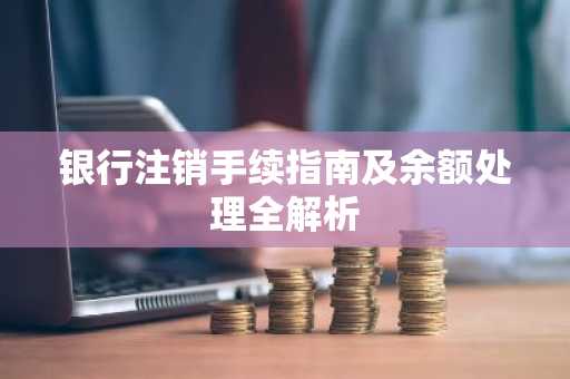 银行注销手续指南及余额处理全解析