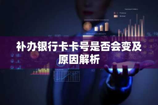 补办银行卡卡号是否会变及原因解析