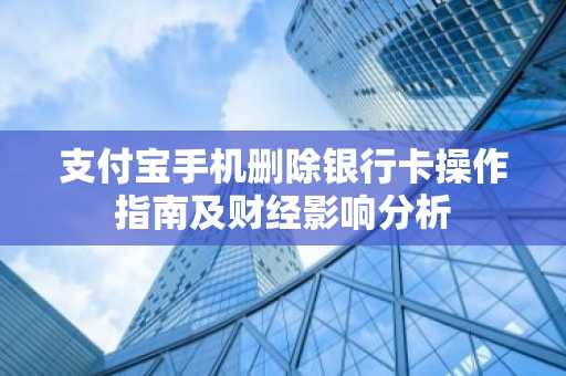 支付宝手机删除银行卡操作指南及财经影响分析