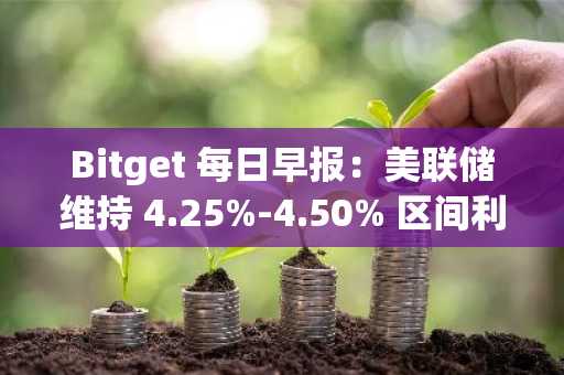 Bitget 每日早报：美联储维持 4.25%-4.50% 区间利率不变