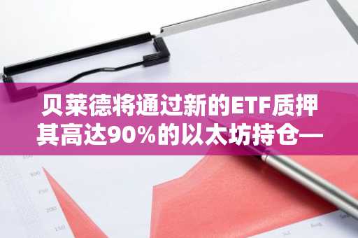 贝莱德将通过新的ETF质押其高达90%的以太坊持仓——ETHB将如何改变游戏规则
