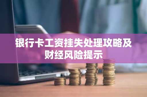 银行卡工资挂失处理攻略及财经风险提示