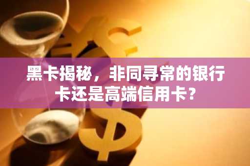 黑卡揭秘，非同寻常的银行卡还是高端信用卡？