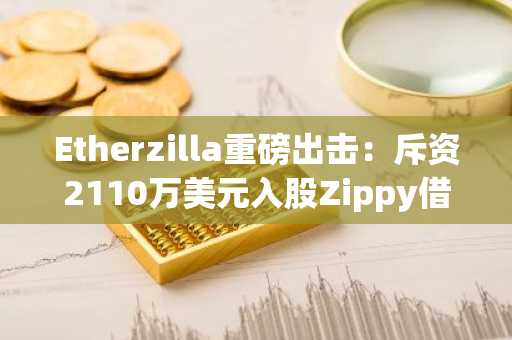 Etherzilla重磅出击：斥资2110万美元入股Zippy借贷平台