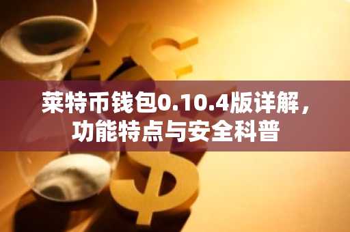 莱特币钱包0.10.4版详解，功能特点与安全科普