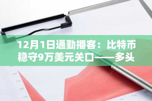 12月1日通勤播客：比特币稳守9万美元关口——多头平仓潮蔓延，机构买盘重现