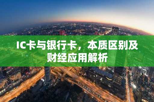IC卡与银行卡，本质区别及财经应用解析