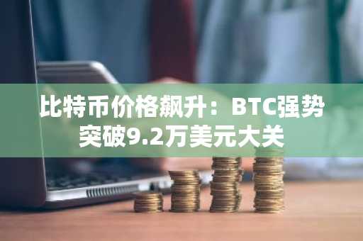 比特币价格飙升：BTC强势突破9.2万美元大关