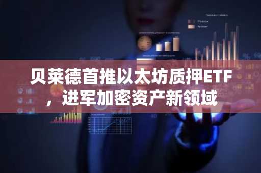 贝莱德首推以太坊质押ETF，进军加密资产新领域