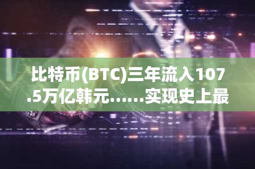 比特币(BTC)三年流入107.5万亿韩元……实现史上最大流通市值新高