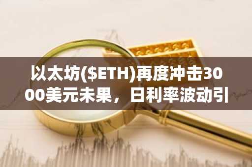 以太坊($ETH)再度冲击3000美元未果，日利率波动引发投资情绪降温