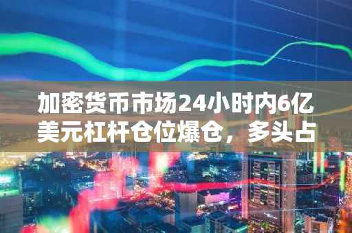加密货币市场24小时内6亿美元杠杆仓位爆仓,多头占比高达86.56%
