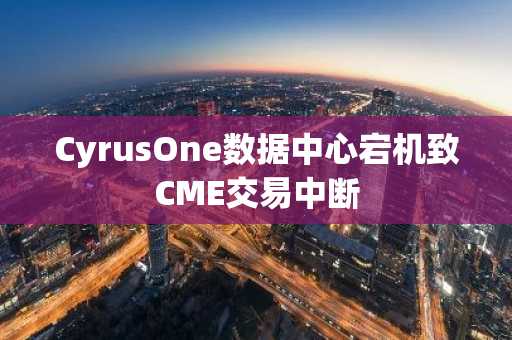CyrusOne数据中心宕机致CME交易中断