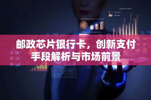 邮政芯片银行卡，创新支付手段解析与市场前景