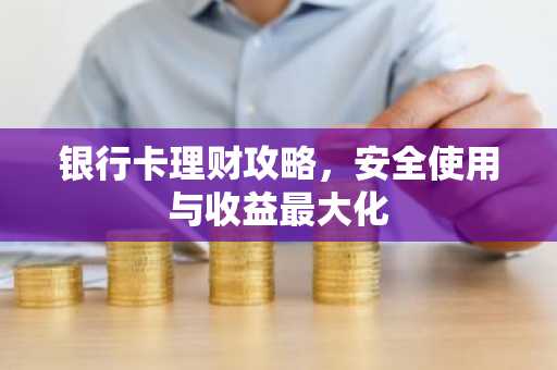 银行卡理财攻略，安全使用与收益最大化