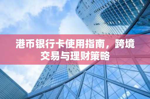 港币银行卡使用指南，跨境交易与理财策略