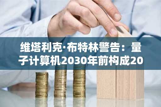维塔利克·布特林警告：量子计算机2030年前构成20%威胁，以太坊需提前布局应对