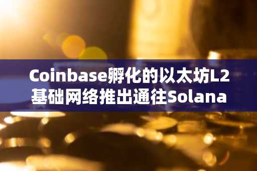 Coinbase孵化的以太坊L2基础网络推出通往Solana的桥接器