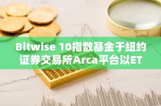 Bitwise 10指数基金于纽约证券交易所Arca平台以ETF形式上市交易