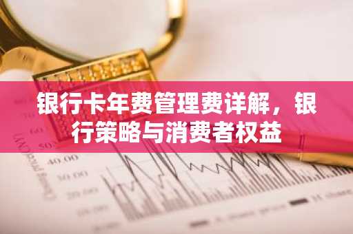 银行卡年费管理费详解，银行策略与消费者权益