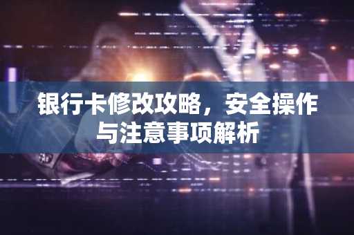 银行卡修改攻略，安全操作与注意事项解析
