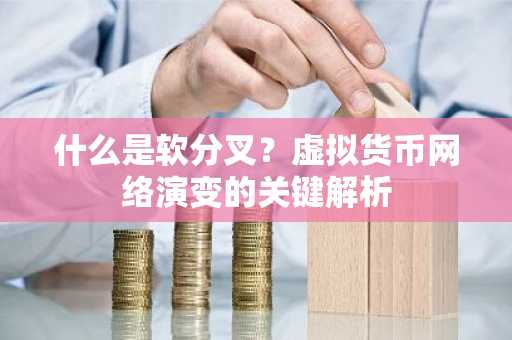 什么是软分叉？虚拟货币网络演变的关键解析