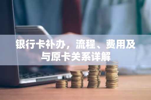银行卡补办，流程、费用及与原卡关系详解