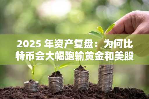 2025 年资产复盘：为何比特币会大幅跑输黄金和美股？