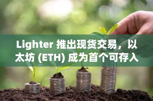 Lighter 推出现货交易，以太坊 (ETH) 成为首个可存入资产。