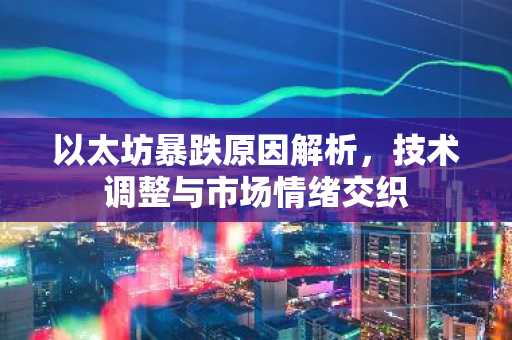 以太坊暴跌原因解析,技术调整与市场情绪交织