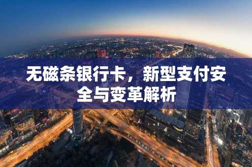 无磁条银行卡，新型支付安全与变革解析