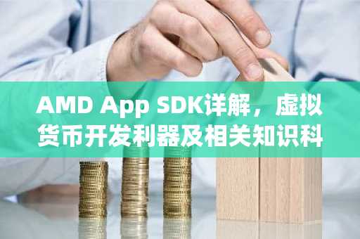 AMD App SDK详解，虚拟货币开发利器及相关知识科普