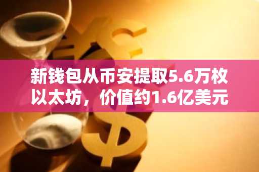 新钱包从币安提取5.6万枚以太坊，价值约1.6亿美元