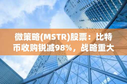 微策略(MSTR)股票：比特币收购锐减98%，战略重大转向