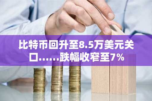 比特币回升至8.5万美元关口……跌幅收窄至7%