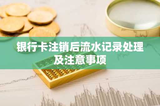 银行卡注销后流水记录处理及注意事项
